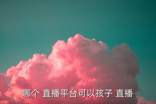 哪個 直播平臺可以孩子 直播