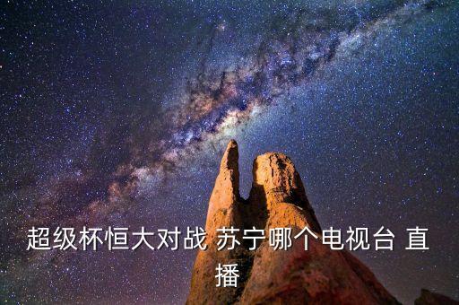 超級杯恒大對戰(zhàn) 蘇寧哪個(gè)電視臺 直播