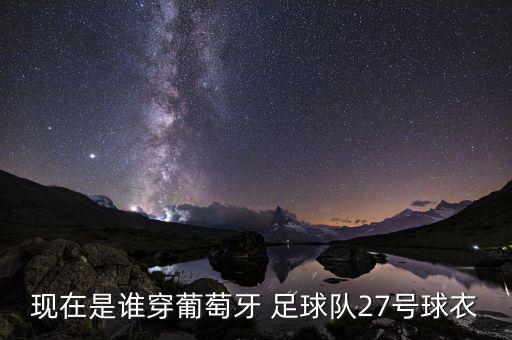 27號是哪個(gè)足球球員穿的,皇馬足球俱樂部擁有多名世界球星