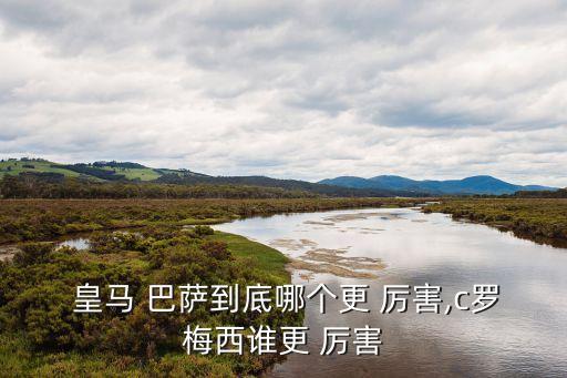  皇馬 巴薩到底哪個更 厲害,c羅梅西誰更 厲害
