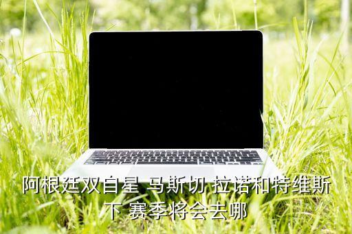 阿根廷雙自星 馬斯切 拉諾和特維斯下 賽季將會去哪