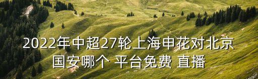 2022年中超27輪上海申花對(duì)北京國(guó)安哪個(gè) 平臺(tái)免費(fèi) 直播