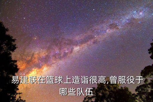 易建聯(lián)加盟哪個隊,易建聯(lián)籃球生涯回顧