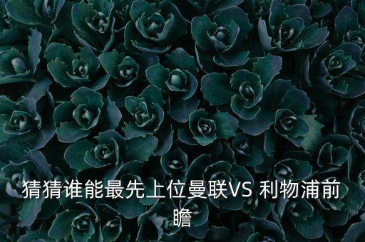 猜猜誰(shuí)能最先上位曼聯(lián)VS 利物浦前瞻