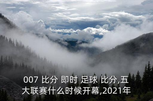 007 比分 即時(shí) 足球 比分,五大聯(lián)賽什么時(shí)候開幕,2021年