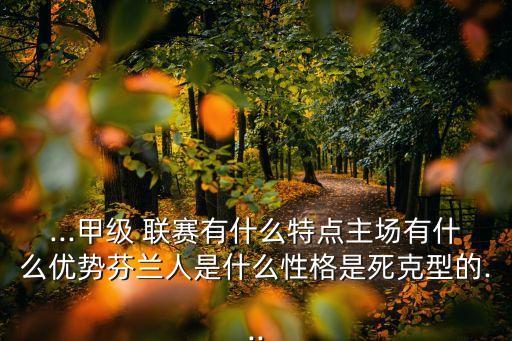 ...甲級(jí) 聯(lián)賽有什么特點(diǎn)主場(chǎng)有什么優(yōu)勢(shì)芬蘭人是什么性格是死克型的...