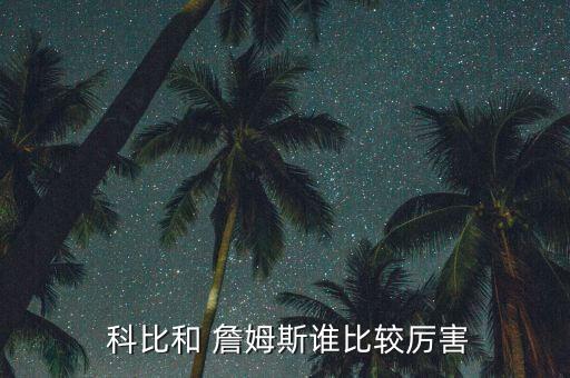 科比和詹姆斯哪個偉大,三件事你必須知道詹姆斯比科比厲害