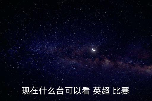 現(xiàn)在什么臺可以看 英超 比賽