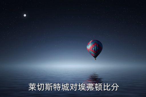 萊切城vs馬競(jìng)技哪個(gè)強(qiáng),萊斯特城2比0擊敗埃弗頓