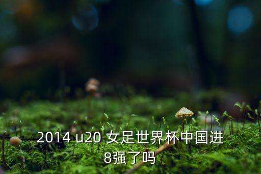 2014 u20 女足世界杯中國(guó)進(jìn)8強(qiáng)了嗎