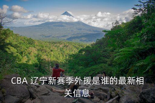 CBA 遼寧新賽季外援是誰的最新相關信息