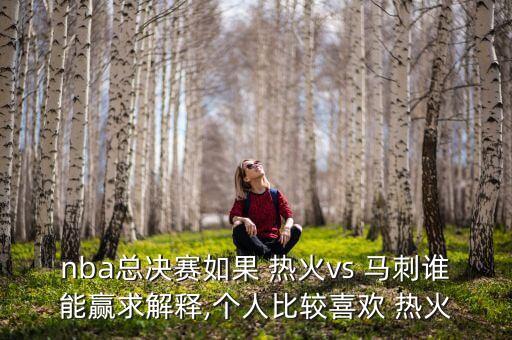 nba總決賽如果 熱火vs 馬刺誰能贏求解釋,個人比較喜歡 熱火