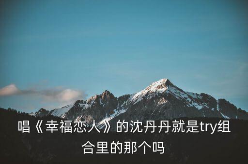唱《幸福戀人》的沈丹丹就是try組合里的那個嗎