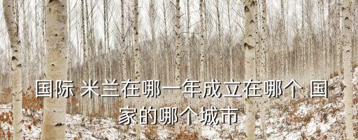  國(guó)際 米蘭在哪一年成立在哪個(gè) 國(guó)家的哪個(gè)城市
