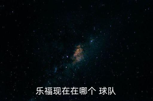 樂福現(xiàn)在在哪個 球隊