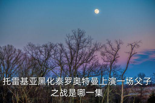 托雷基亞黑化泰羅奧特曼上演一場(chǎng)父子之戰(zhàn)是哪一集