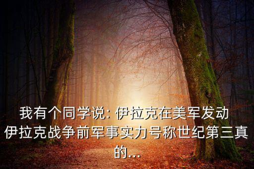 我有個(gè)同學(xué)說(shuō): 伊拉克在美軍發(fā)動(dòng) 伊拉克戰(zhàn)爭(zhēng)前軍事實(shí)力號(hào)稱(chēng)世紀(jì)第三真的...