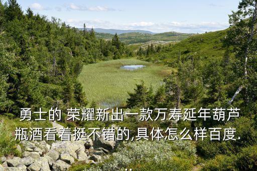  勇士的 榮耀新出一款萬壽延年葫蘆瓶酒看著挺不錯的,具體怎么樣百度...