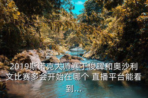 2019斯諾克大師賽丁俊暉和奧沙利文比賽多會開始在哪個 直播平臺能看到...