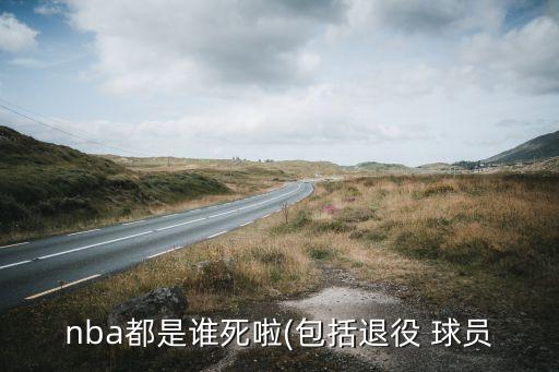 nba都是誰(shuí)死啦(包括退役 球員