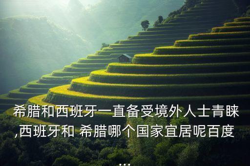  希臘和西班牙一直備受境外人士青睞,西班牙和 希臘哪個(gè)國(guó)家宜居呢百度...