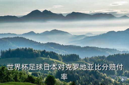  世界杯足球日本對(duì)克羅地亞比分賠付率