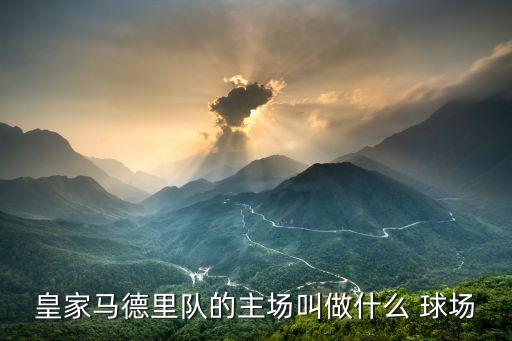 皇家馬德里隊(duì)的主場(chǎng)叫做什么 球場(chǎng)