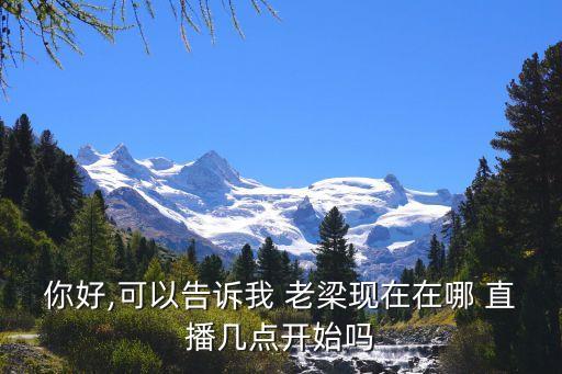 你好,可以告訴我 老梁現(xiàn)在在哪 直播幾點(diǎn)開(kāi)始嗎