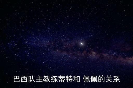 巴西隊主教練蒂特和 佩佩的關(guān)系