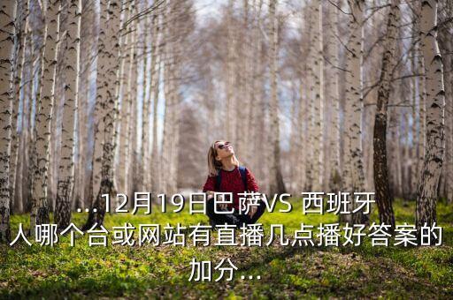 ...12月19日巴薩VS 西班牙人哪個臺或網(wǎng)站有直播幾點(diǎn)播好答案的加分...