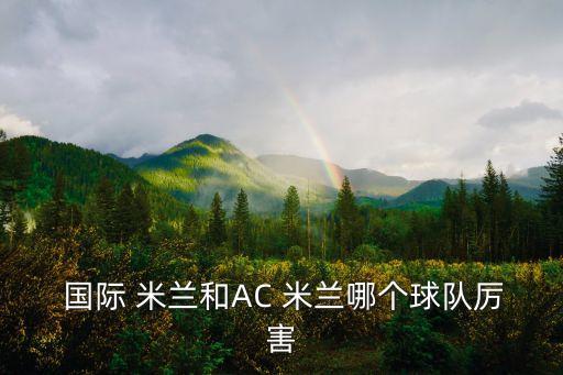 羅馬國際米蘭哪個(gè)強(qiáng),足壇消息:米蘭本賽季表現(xiàn)略勝國際米蘭