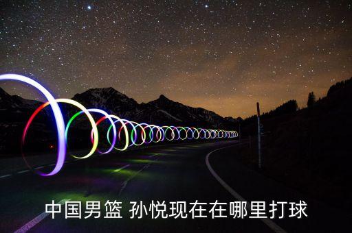 孫悅在cba哪個(gè)隊(duì),我國籃球小將孫悅的職業(yè)生涯