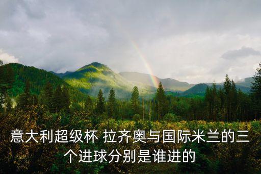 意大利超級(jí)杯 拉齊奧與國際米蘭的三個(gè)進(jìn)球分別是誰進(jìn)的