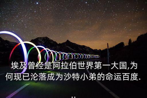  埃及曾經(jīng)是阿拉伯世界第一大國,為何現(xiàn)已淪落成為沙特小弟的命運(yùn)百度...