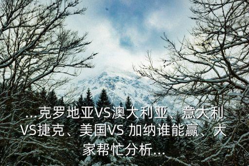 ...克羅地亞VS澳大利亞、意大利VS捷克、美國(guó)VS 加納誰(shuí)能贏、大家?guī)兔Ψ治?..