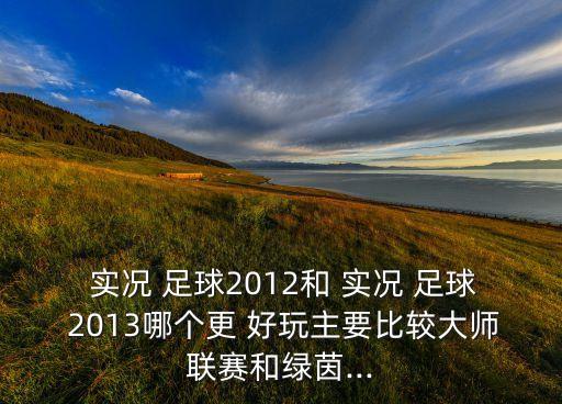  實(shí)況 足球2012和 實(shí)況 足球 2013哪個(gè)更 好玩主要比較大師聯(lián)賽和綠茵...