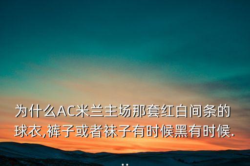 為什么AC米蘭主場(chǎng)那套紅白間條的 球衣,褲子或者襪子有時(shí)候黑有時(shí)候...