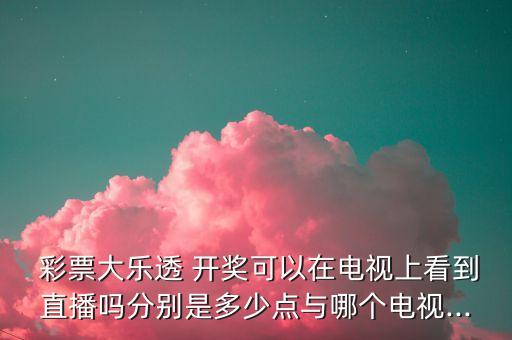 彩票開獎電視臺是哪個,雙色球開獎信息發(fā)布平臺及時間表