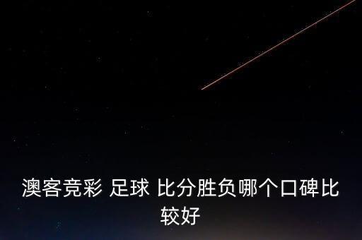 澳客競彩 足球 比分勝負(fù)哪個口碑比較好