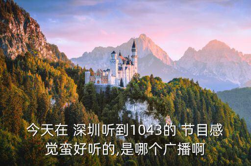 今天在 深圳聽到1043的 節(jié)目感覺蠻好聽的,是哪個(gè)廣播啊