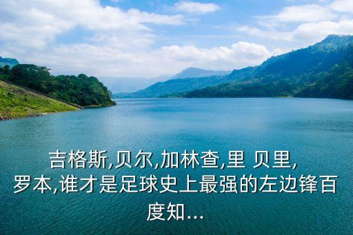 吉格斯,貝爾,加林查,里 貝里, 羅本,誰才是足球史上最強(qiáng)的左邊鋒百度知...