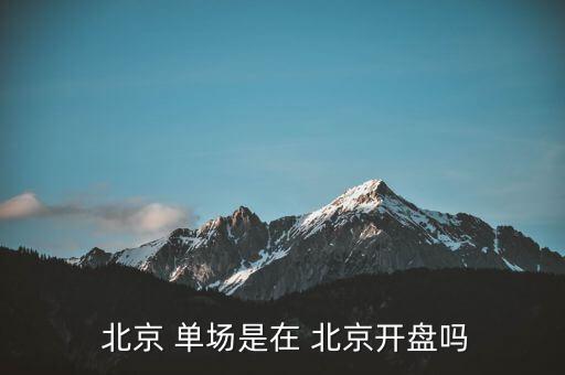  北京 單場(chǎng)是在 北京開盤嗎