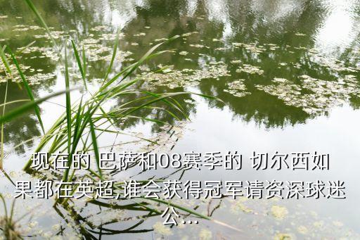現(xiàn)在的 巴薩和08賽季的 切爾西如果都在英超,誰會獲得冠軍請資深球迷公...