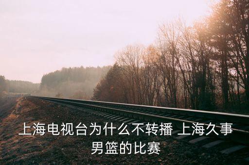 上海電視臺(tái)為什么不轉(zhuǎn)播 上海久事 男籃的比賽