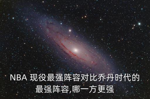 NBA 現(xiàn)役最強(qiáng)陣容對(duì)比喬丹時(shí)代的最強(qiáng)陣容,哪一方更強(qiáng)