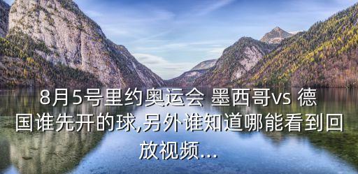 8月5號(hào)里約奧運(yùn)會(huì) 墨西哥vs 德國誰先開的球,另外誰知道哪能看到回放視頻...
