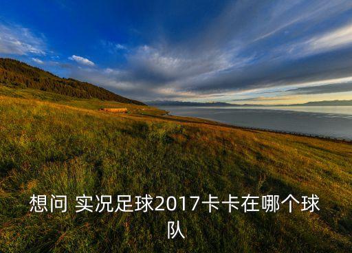 實況2017用哪個隊開檔,前世界足球先生卡卡的職業(yè)生涯回顧