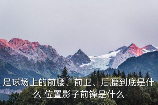 足球場(chǎng)上的前腰、前衛(wèi)、后腰到底是什么 位置影子前鋒是什么