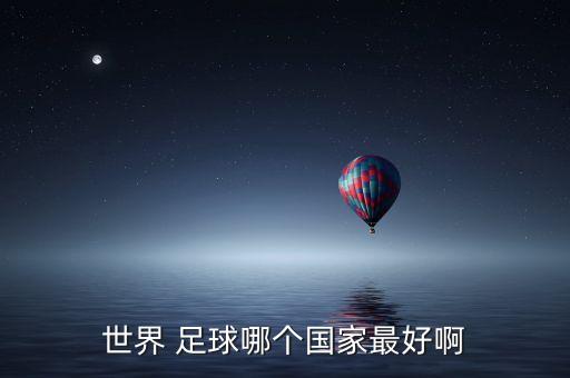 世界 足球哪個(gè)國(guó)家最好啊