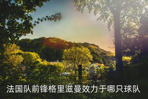 法國(guó)隊(duì)前鋒格里滋曼效力于哪只球隊(duì)